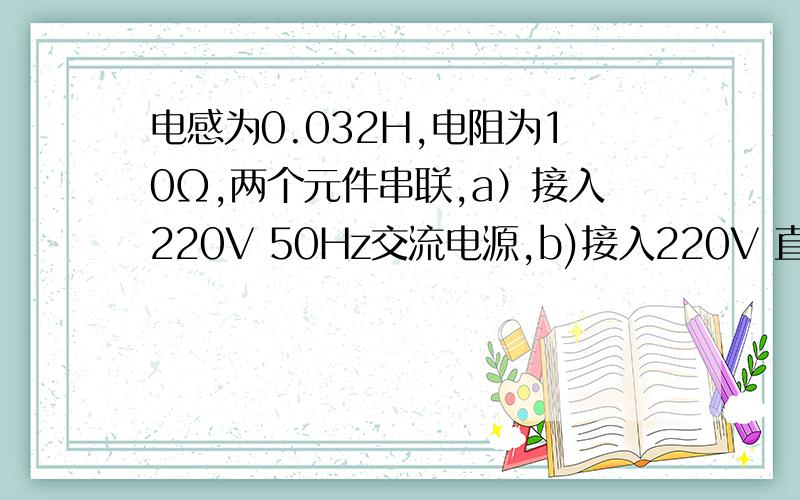 电感为0.032H,电阻为10Ω,两个元件串联,a）接入220V 50Hz交流电源,b)接入220V 直流电源请分析电阻