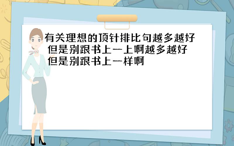 有关理想的顶针排比句越多越好 但是别跟书上一上啊越多越好 但是别跟书上一样啊