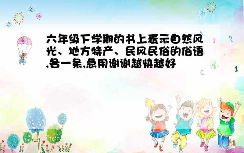 六年级下学期的书上表示自然风光、地方特产、民风民俗的俗语,各一条,急用谢谢越快越好