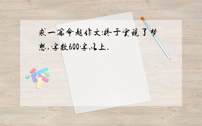 求一篇命题作文：终于实现了梦想,字数600字以上.