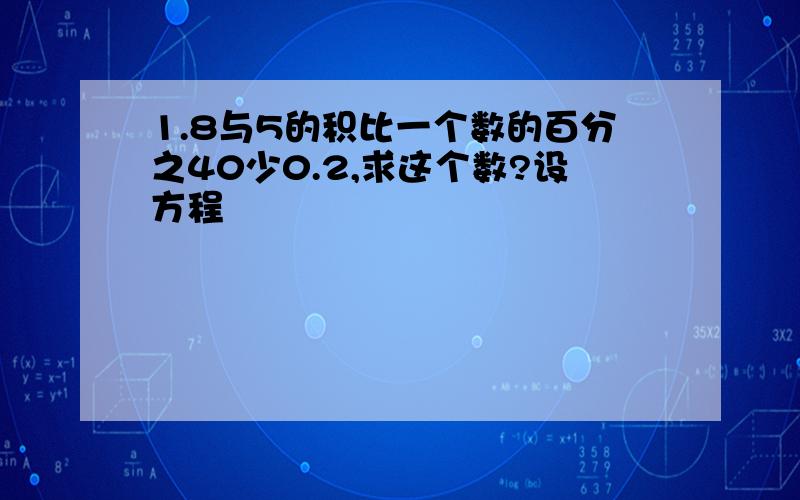 1.8与5的积比一个数的百分之40少0.2,求这个数?设方程