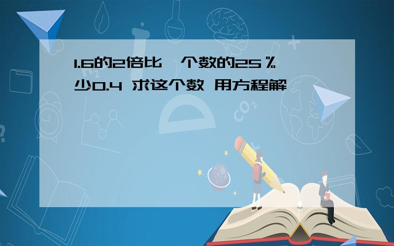 1.6的2倍比一个数的25％少0.4 求这个数 用方程解