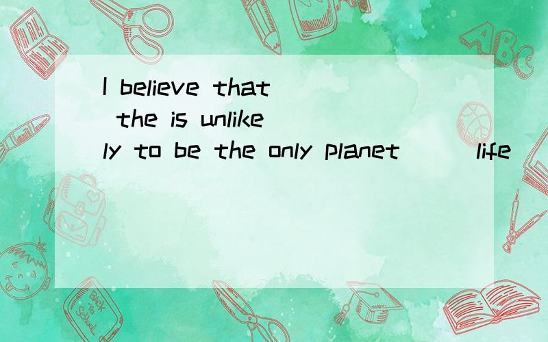 I believe that the is unlikely to be the only planet___life