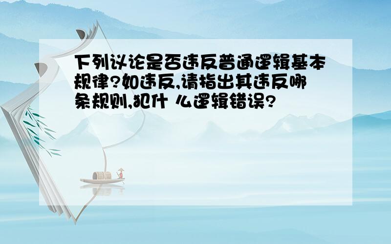 下列议论是否违反普通逻辑基本规律?如违反,请指出其违反哪条规则,犯什 么逻辑错误?