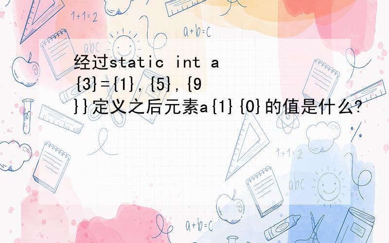 经过static int a{3}={1},{5},{9}}定义之后元素a{1}{0}的值是什么?