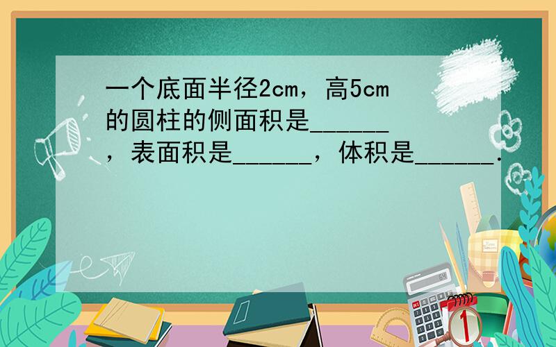 一个底面半径2cm，高5cm的圆柱的侧面积是______，表面积是______，体积是______．