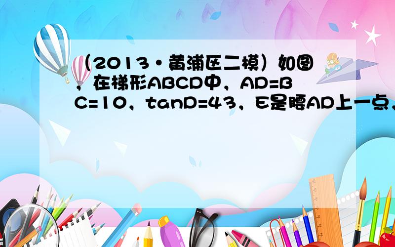 （2013•黄浦区二模）如图，在梯形ABCD中，AD=BC=10，tanD=43，E是腰AD上一点，且AE：ED=1：3