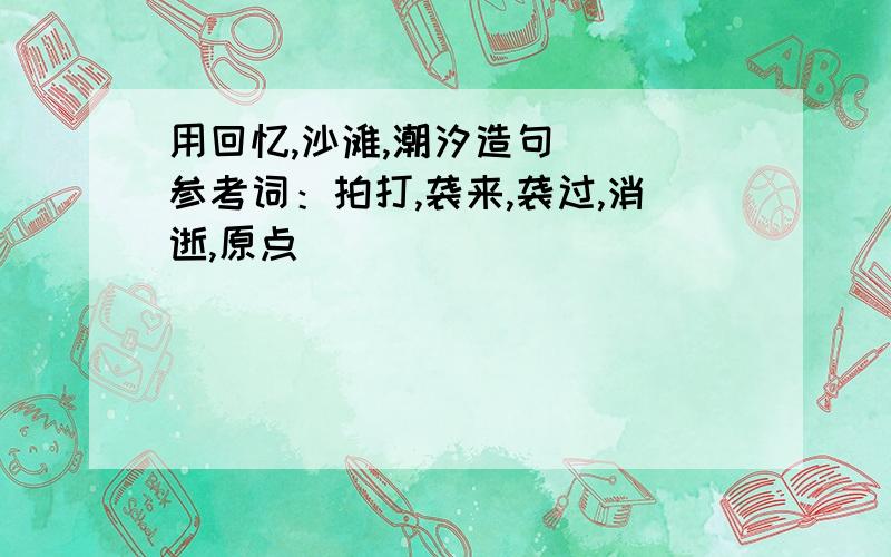 用回忆,沙滩,潮汐造句 （ 参考词：拍打,袭来,袭过,消逝,原点）