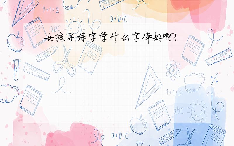 女孩子练字学什么字体好啊?