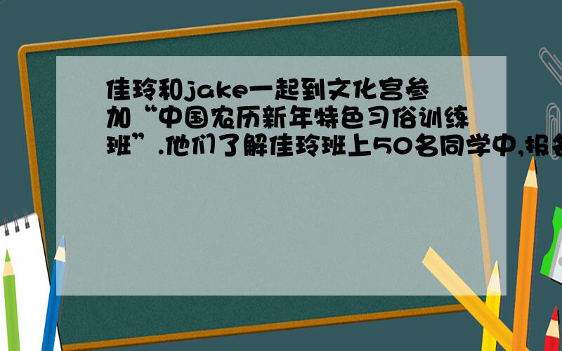 佳玲和jake一起到文化宫参加“中国农历新年特色习俗训练班”.他们了解佳玲班上50名同学中,报名参加“中国结”班有28人