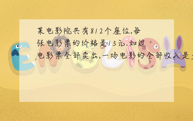 某电影院共有812个座位,每张电影票的价格是15元.如过电影票全部卖出,一场电影的全部收入是多少元?