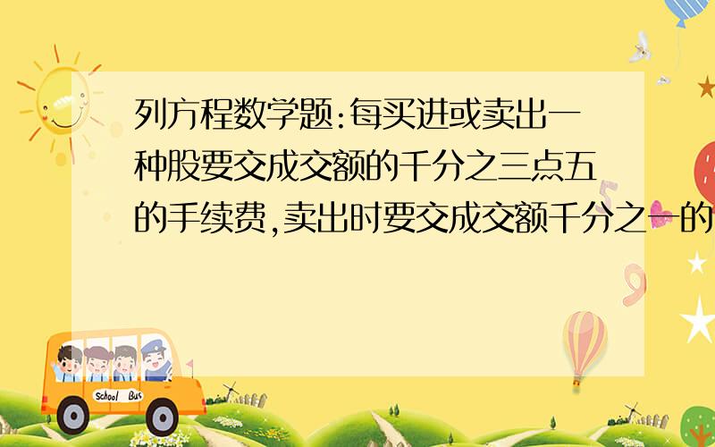 列方程数学题:每买进或卖出一种股要交成交额的千分之三点五的手续费,卖出时要交成交额千分之一的印花税.