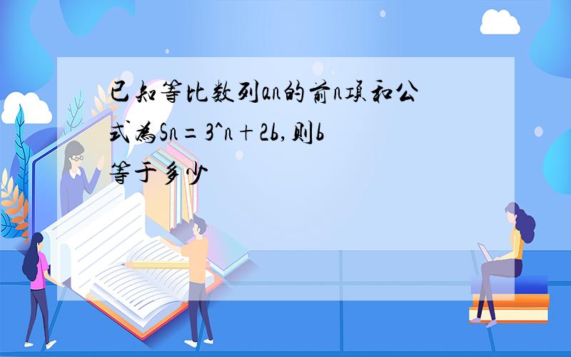 已知等比数列an的前n项和公式为Sn=3^n+2b,则b等于多少