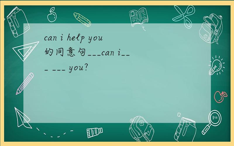 can i help you的同意句___can i___ ___ you?