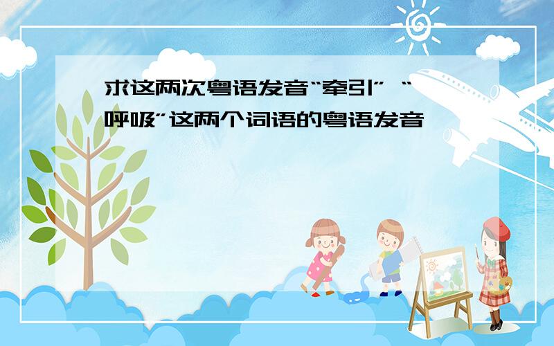 求这两次粤语发音“牵引” “呼吸”这两个词语的粤语发音