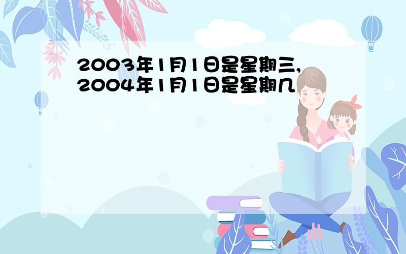 2003年1月1日是星期三,2004年1月1日是星期几