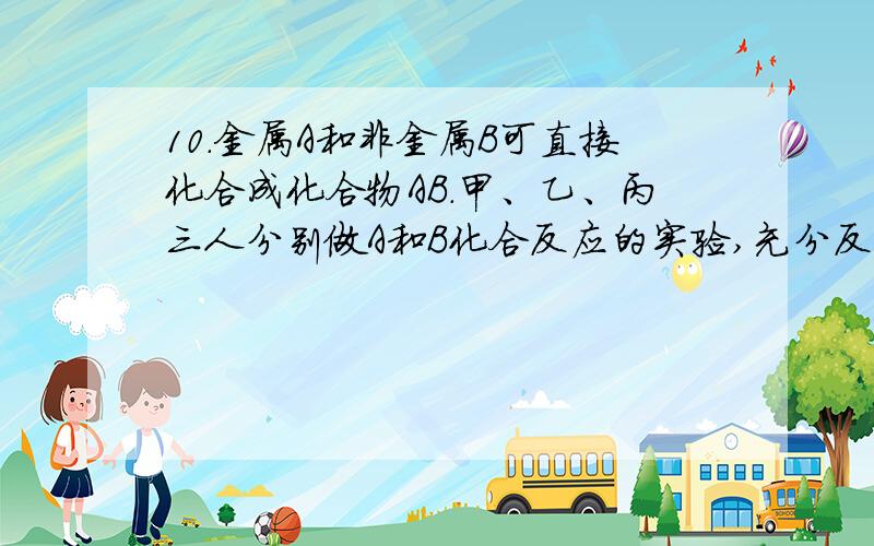 10．金属A和非金属B可直接化合成化合物AB.甲、乙、丙三人分别做A和B化合反应的实验,充分反应时各人所用A和B的质量不