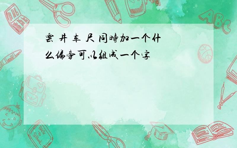 云 井 车 尺 同时加一个什么偏旁可以组成一个字