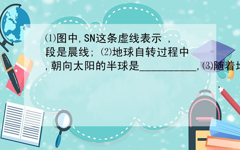 ⑴图中,SN这条虚线表示 ,段是晨线; ⑵地球自转过程中,朝向太阳的半球是__________,⑶随着地球不停地