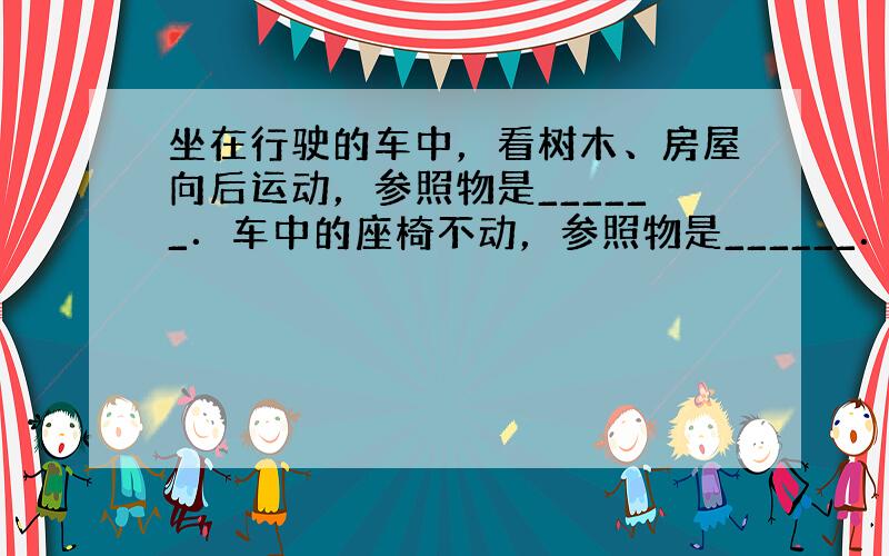 坐在行驶的车中，看树木、房屋向后运动，参照物是______．车中的座椅不动，参照物是______．