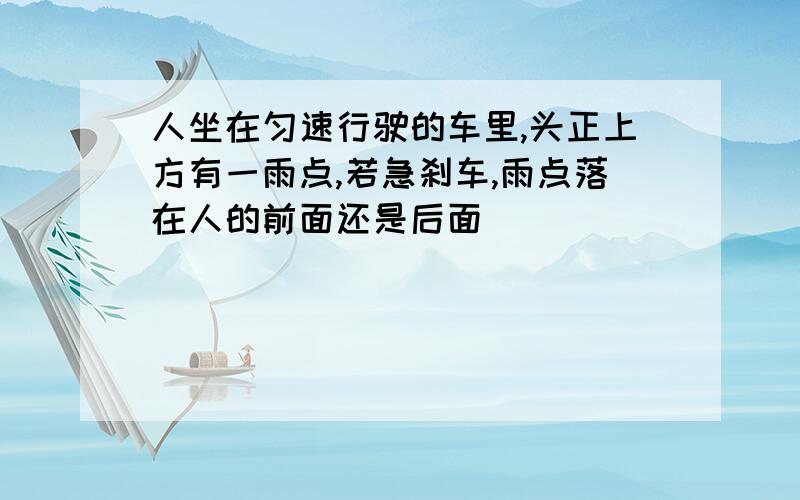 人坐在匀速行驶的车里,头正上方有一雨点,若急刹车,雨点落在人的前面还是后面