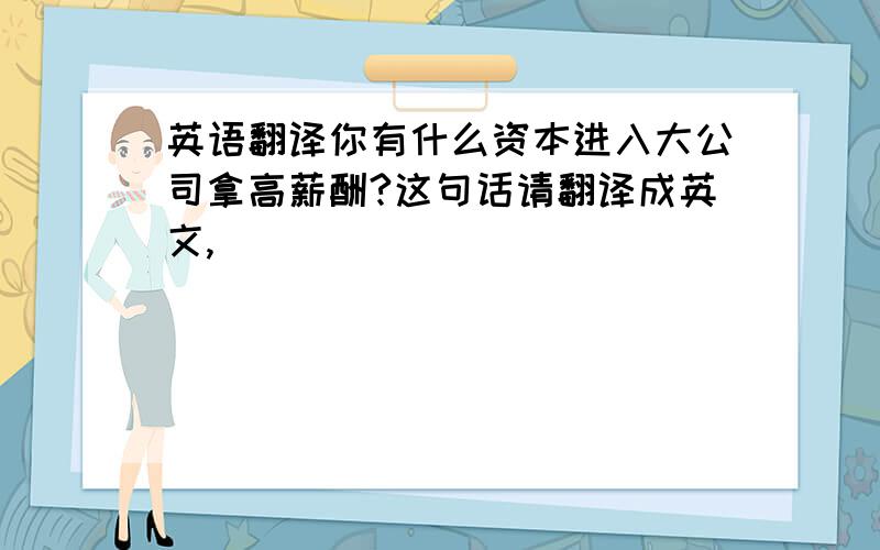 英语翻译你有什么资本进入大公司拿高薪酬?这句话请翻译成英文,