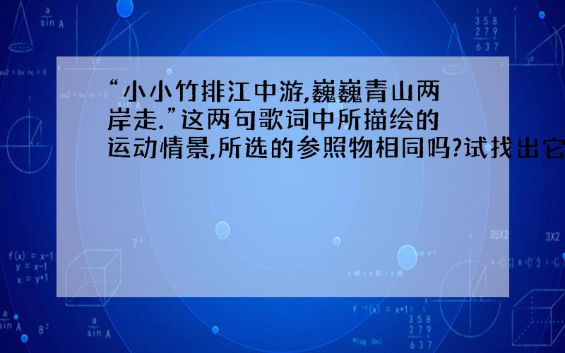 “小小竹排江中游,巍巍青山两岸走.”这两句歌词中所描绘的运动情景,所选的参照物相同吗?试找出它们的参照物.