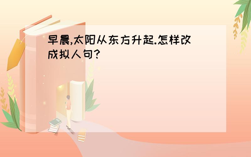 早晨,太阳从东方升起.怎样改成拟人句?