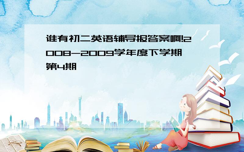 谁有初二英语辅导报答案啊!2008-2009学年度下学期第4期