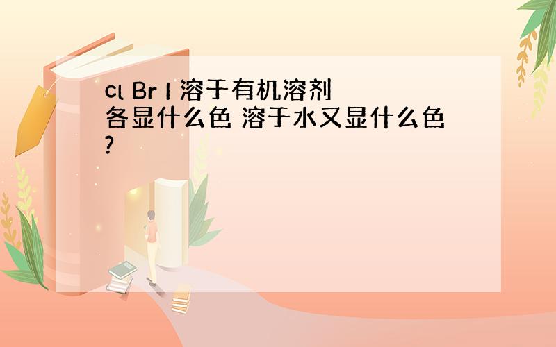 cl Br I 溶于有机溶剂各显什么色 溶于水又显什么色?