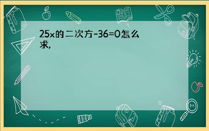 25x的二次方-36=0怎么求,