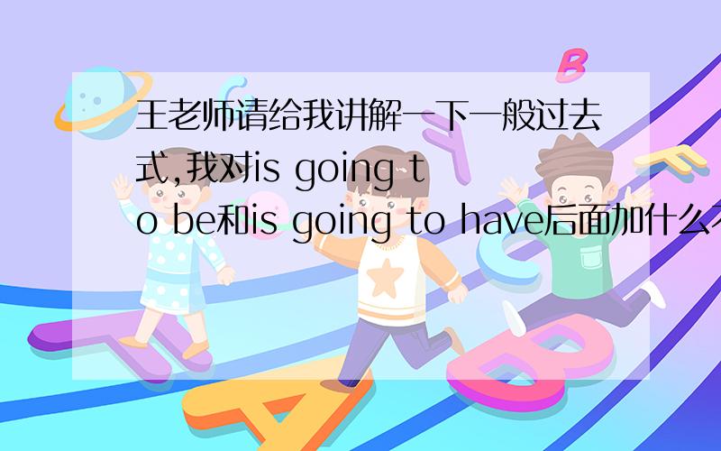 王老师请给我讲解一下一般过去式,我对is going to be和is going to have后面加什么不懂