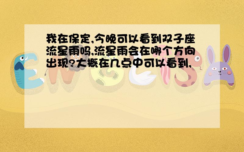 我在保定,今晚可以看到双子座流星雨吗,流星雨会在哪个方向出现?大概在几点中可以看到,