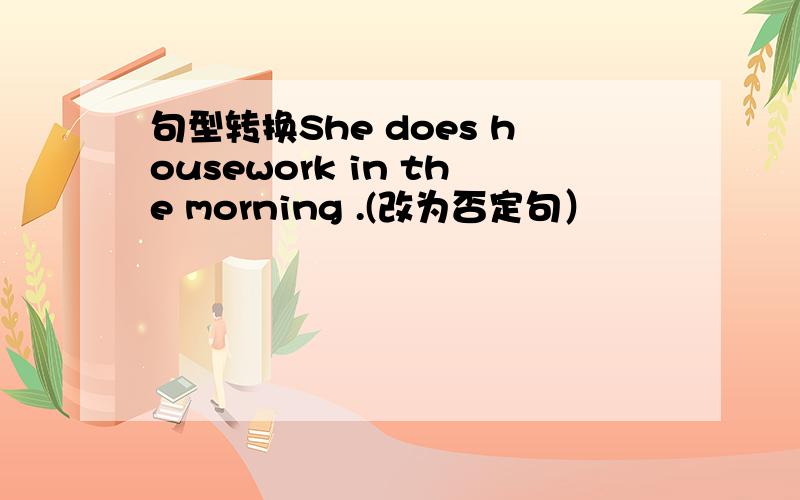 句型转换She does housework in the morning .(改为否定句）