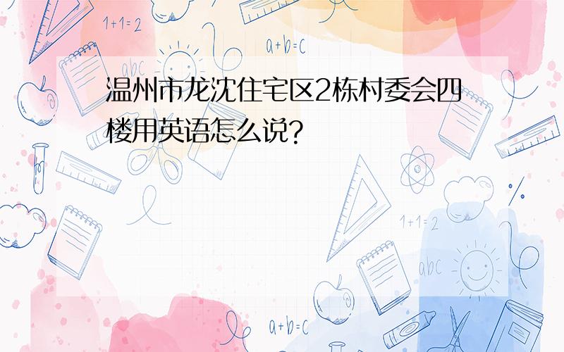 温州市龙沈住宅区2栋村委会四楼用英语怎么说?