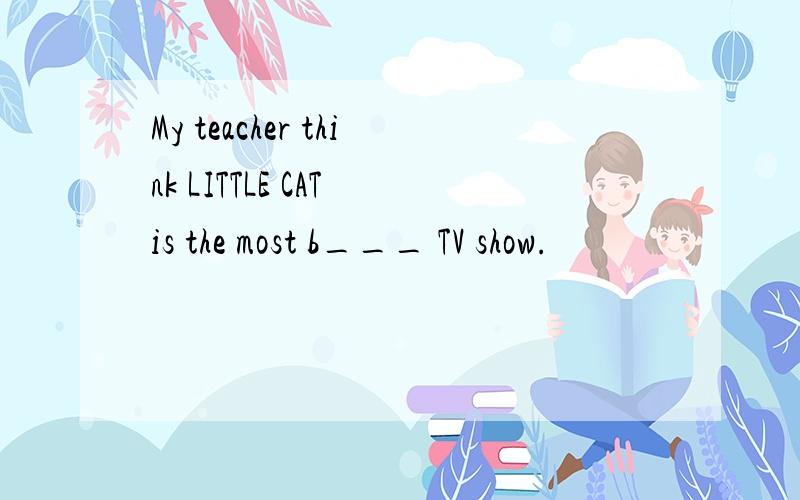 My teacher think LITTLE CAT is the most b___ TV show.