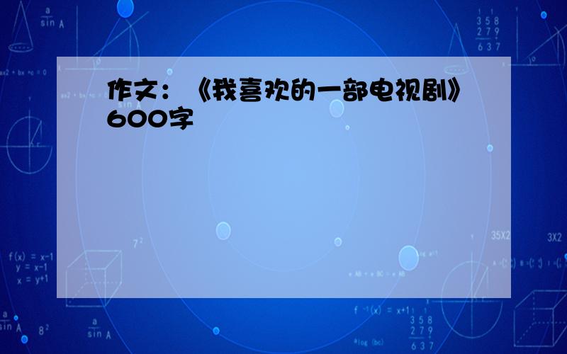 作文：《我喜欢的一部电视剧》600字