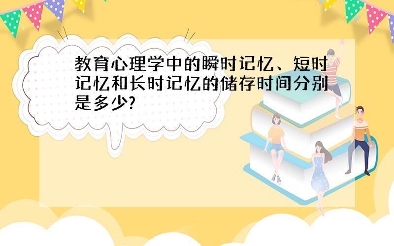 教育心理学中的瞬时记忆、短时记忆和长时记忆的储存时间分别是多少?