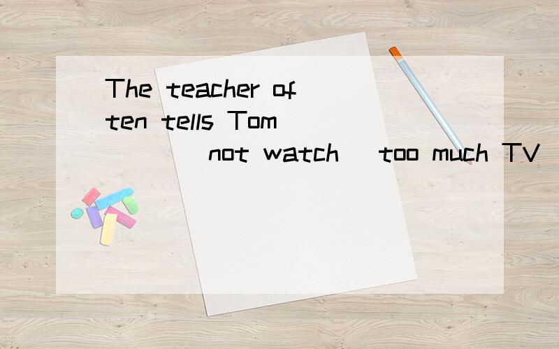 The teacher often tells Tom____(not watch) too much TV