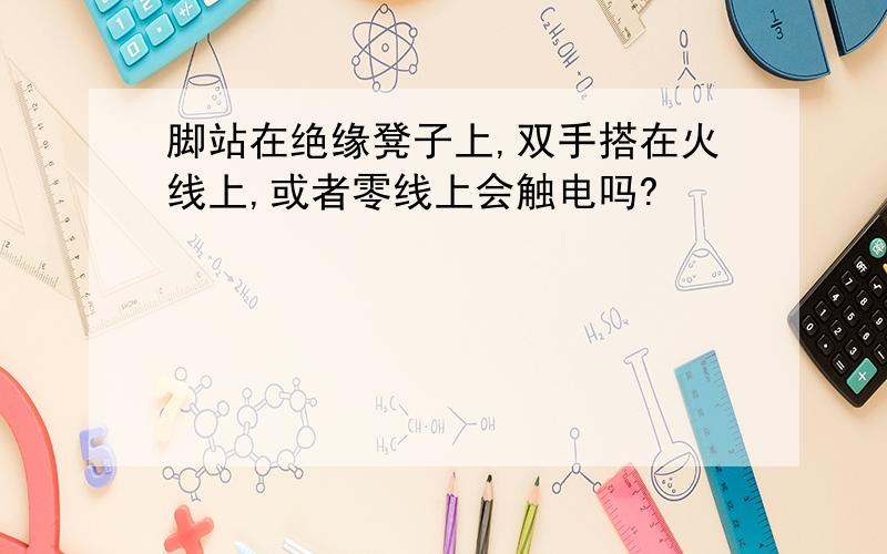 脚站在绝缘凳子上,双手搭在火线上,或者零线上会触电吗?