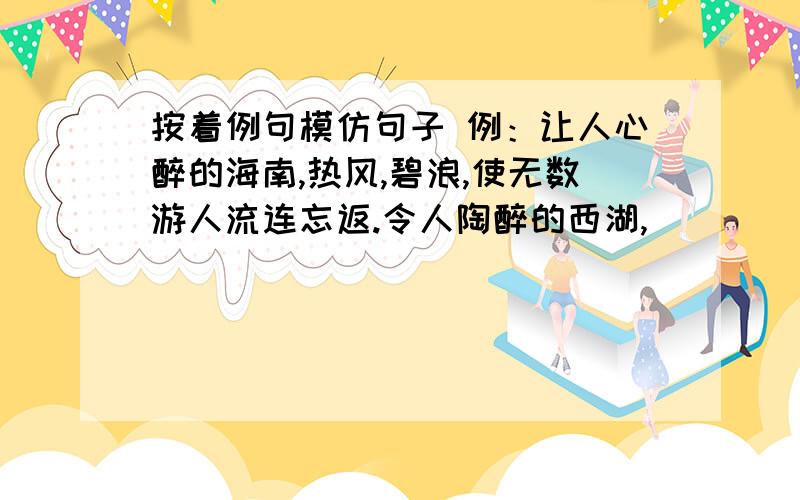 按着例句模仿句子 例：让人心醉的海南,热风,碧浪,使无数游人流连忘返.令人陶醉的西湖,