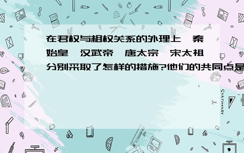 在君权与相权关系的外理上,秦始皇、汉武帝、唐太宗,宋太祖分别采取了怎样的措施?他们的共同点是什么?