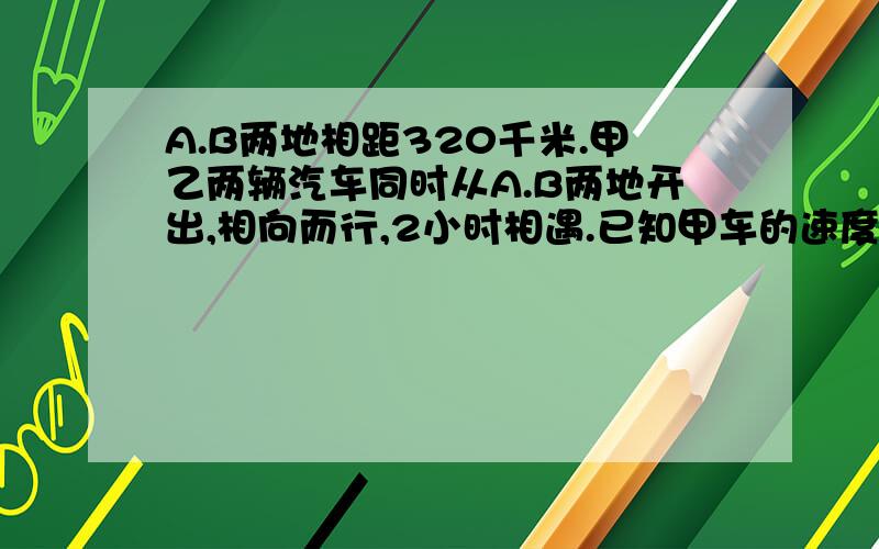 A.B两地相距320千米.甲乙两辆汽车同时从A.B两地开出,相向而行,2小时相遇.已知甲车的速度是乙车的9分之7