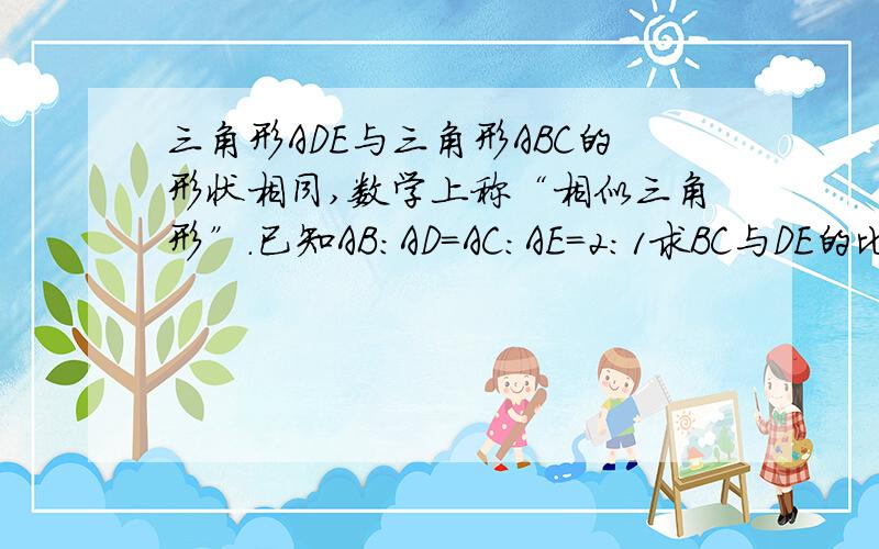 三角形ADE与三角形ABC的形状相同,数学上称“相似三角形”.已知AB:AD=AC:AE=2:1求BC与DE的比