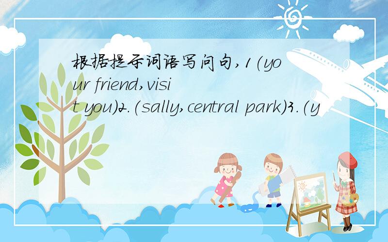 根据提示词语写问句,1(your friend,visit you)2.(sally,central park)3.(y