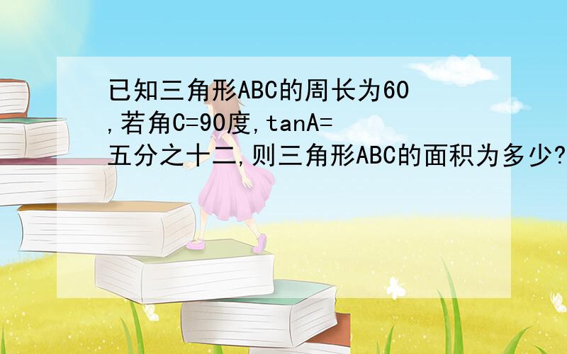 已知三角形ABC的周长为60,若角C=90度,tanA=五分之十二,则三角形ABC的面积为多少?