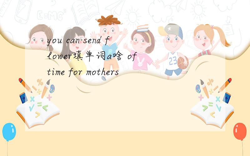 you can send flower填单词a啥 of time for mothers