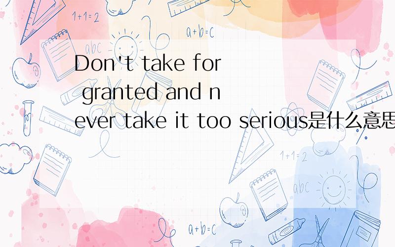 Don't take for granted and never take it too serious是什么意思