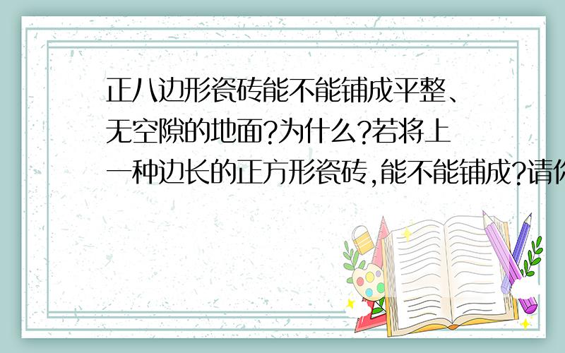 正八边形瓷砖能不能铺成平整、无空隙的地面?为什么?若将上一种边长的正方形瓷砖,能不能铺成?请你试一试,把你想到的方案画成