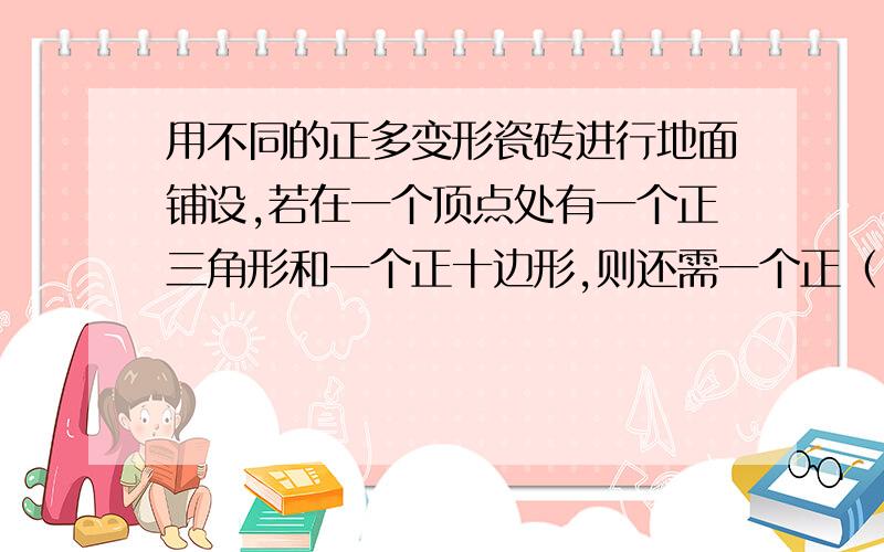 用不同的正多变形瓷砖进行地面铺设,若在一个顶点处有一个正三角形和一个正十边形,则还需一个正（ ）边形瓷砖才能拼成平整无缝